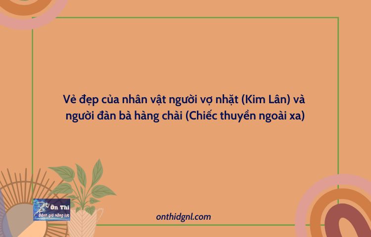 Vẻ đẹp Của Nhân Vật Người Vợ Nhặt (vợ Nhặt – Kim Lân) Và Nhân Vật Người đàn Bà Hàng Chài (chiếc Thuyền Ngoài Xa – Nguyễn Minh Châu)