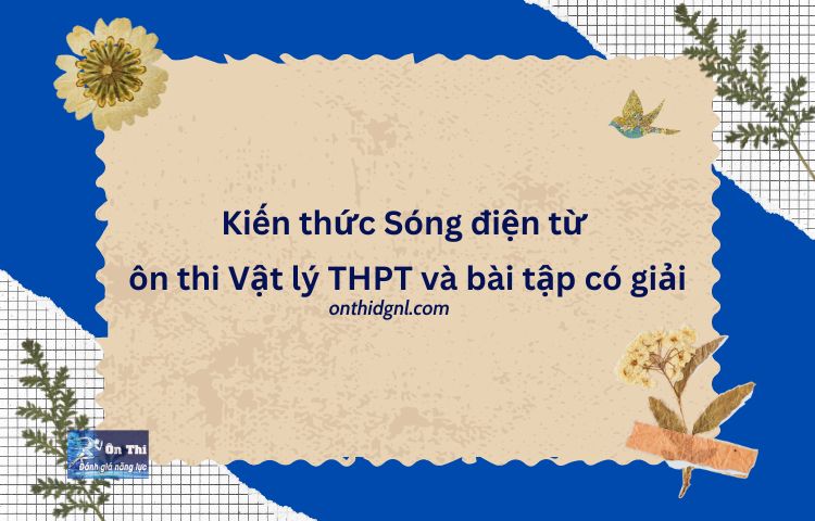 Kiến thức Sóng điện từ ôn thi Vật lý THPT và bài tập có giải