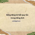 Bảng động Từ Bất Quy Tắc Trong Tiếng Anh