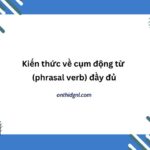 Kiến Thức Về Cụm động Từ (phrasal Verb) đầy đủ, Chính Xác Nhất