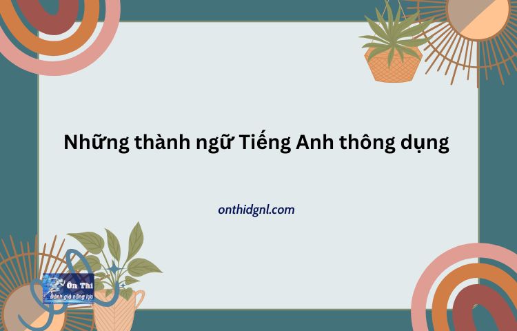 Những Thành Ngữ Tiếng Anh Thông Dụng ôn Thi đại Học