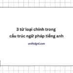 3 Từ Loại Chính Trong Cấu Trúc Ngữ Pháp Tiếng Anh