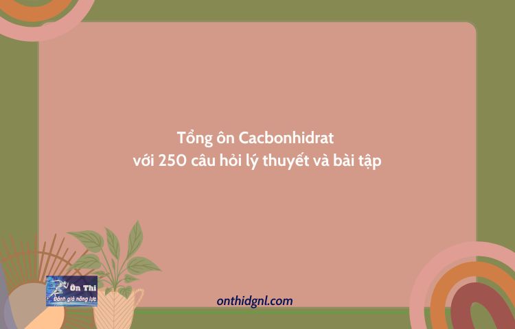 Tổng ôn Cacbonhidrat với 250 câu hỏi lý thuyết và bài tập