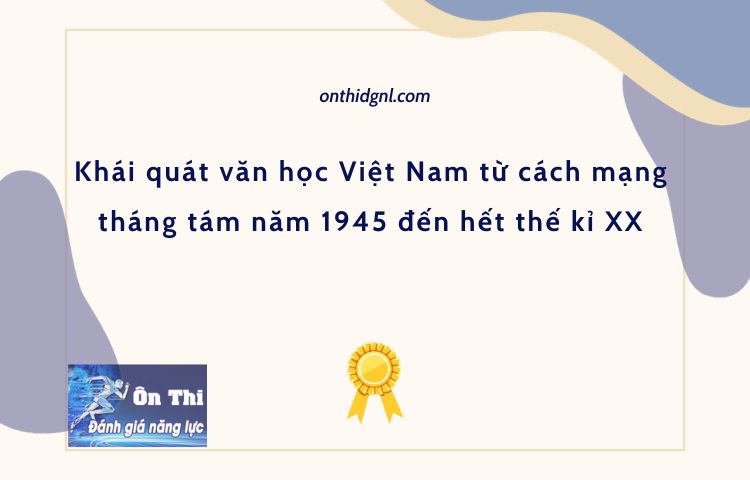 Khái quát văn học Việt Nam từ cách mạng tháng tám năm 1945 đến hết thế kỉ XX