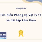 Tìm hiểu Phóng xạ Vật lý 12 và bài tập kèm theo