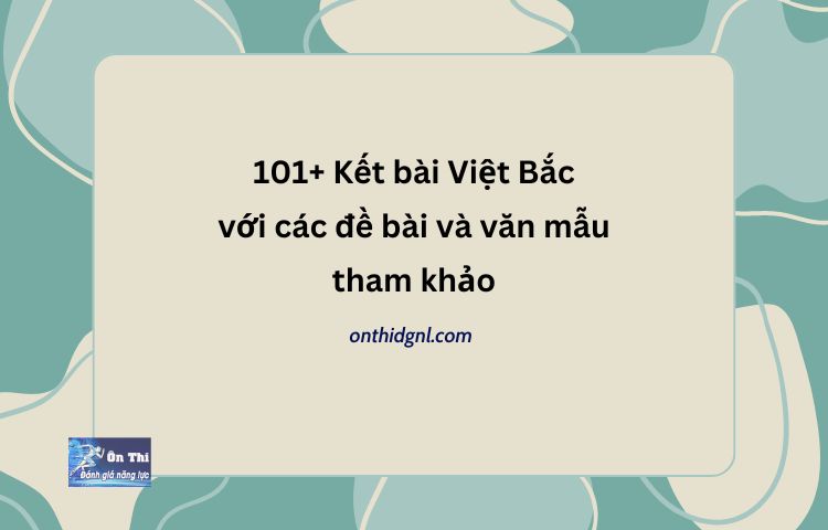 101+ mẫu Kết bài Việt Bắc với các đề nghị luận văn học tham khảo