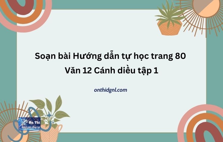 Soạn bài Hướng dẫn tự học trang 80 Văn 12 Cánh diều tập 1