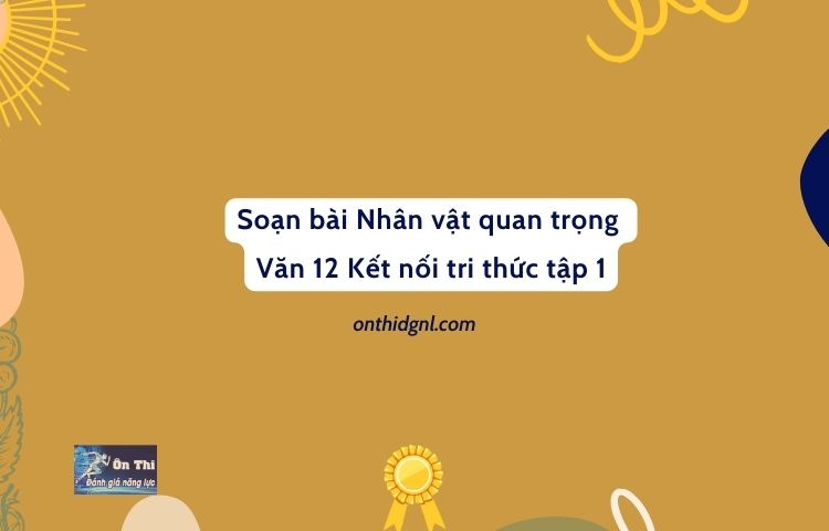 Soạn bài Nhân vật quan trọng Văn 12 Kết nối tri thức tập 1