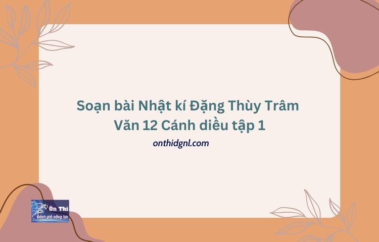 Soạn bài Nhật kí Đặng Thùy Trâm Văn 12 Cánh diều tập 1