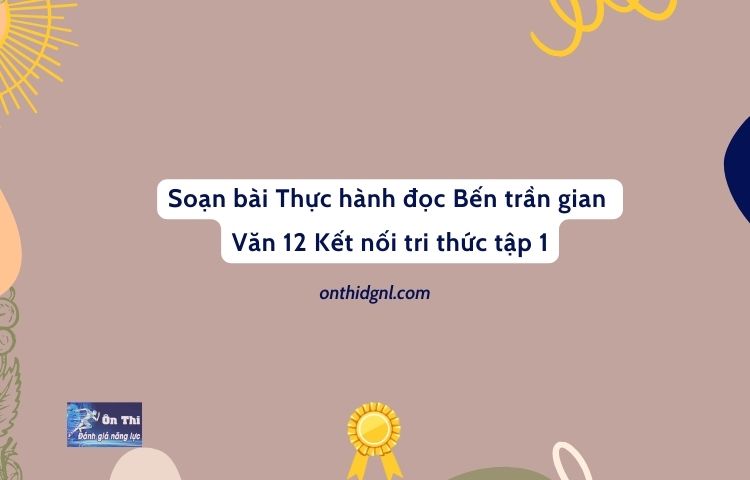 Soạn bài Thực hành đọc Bến trần gian Văn 12 Kết nối tri thức tập 1