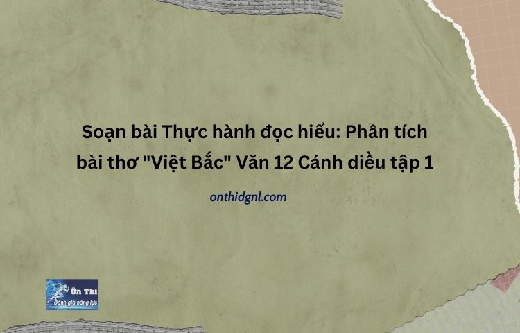 Soạn bài Thực hành đọc hiểu Phân tích bài thơ Việt Bắc Văn 12 Cánh diều tập 1