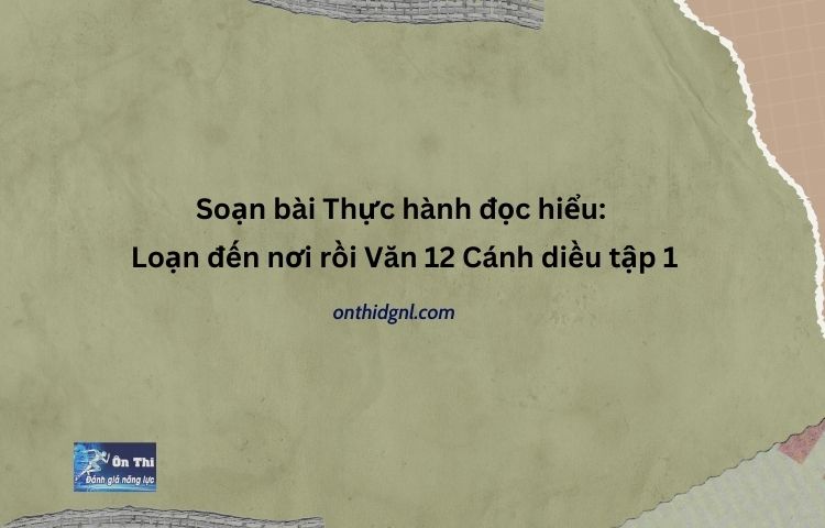 Soạn bài Thực hành đọc hiểu Loạn đến nơi rồi Văn 12 Cánh diều tập 1