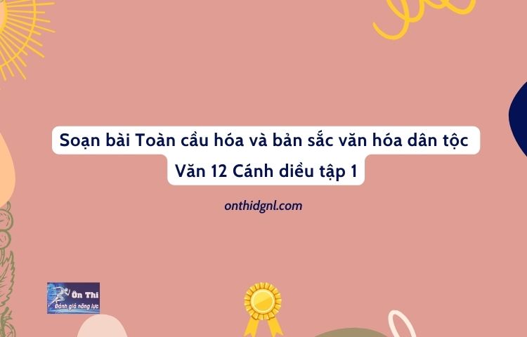 Soạn bài Toàn cầu hóa và bản sắc văn hóa dân tộc Văn 12 Cánh diều tập 1