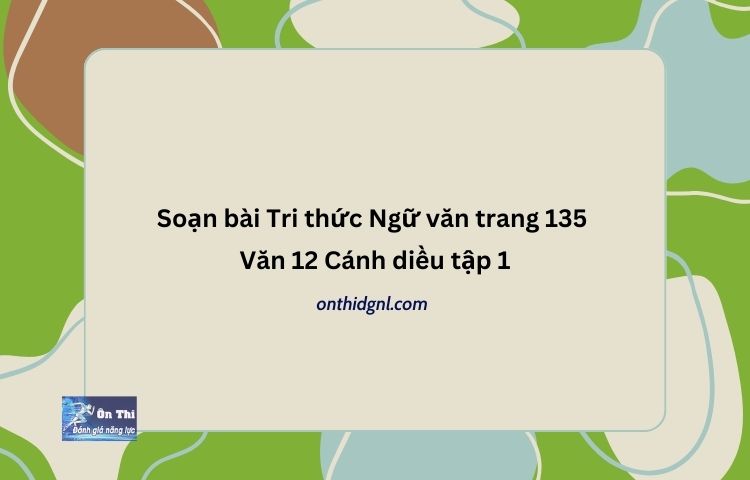 Soạn bài Tri thức Ngữ văn trang 135 Văn 12 Cánh diều tập 1