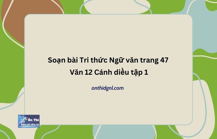 Soạn bài Tri thức Ngữ văn trang 47 Văn 12 Cánh diều tập 1