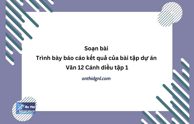 Soạn bài Trình bày báo cáo kết quả của bài tập dự án Văn 12 Cánh diều tập 1