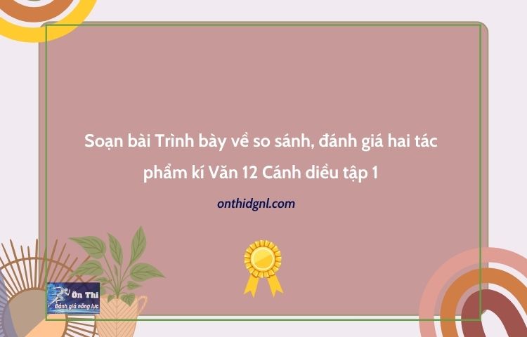 Soạn bài Trình bày về so sánh đánh giá hai tác phẩm kí Văn 12 Cánh diều tập 1