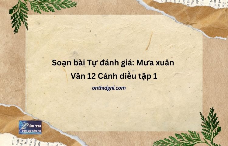 Soạn bài Tự đánh giá Mưa xuân Văn 12 Cánh diều tập 1