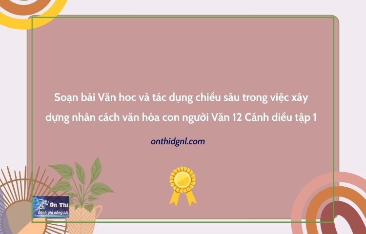 Soạn bài Văn học và tác dụng chiều sâu trong việc xây dựng nhân cách văn hóa con người Văn 12 Cánh diều tập 1