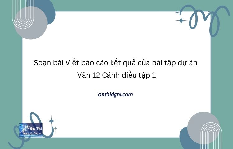 Soạn bài Viết báo cáo kết quả của bài tập dự án Văn 12 Cánh diều tập 1