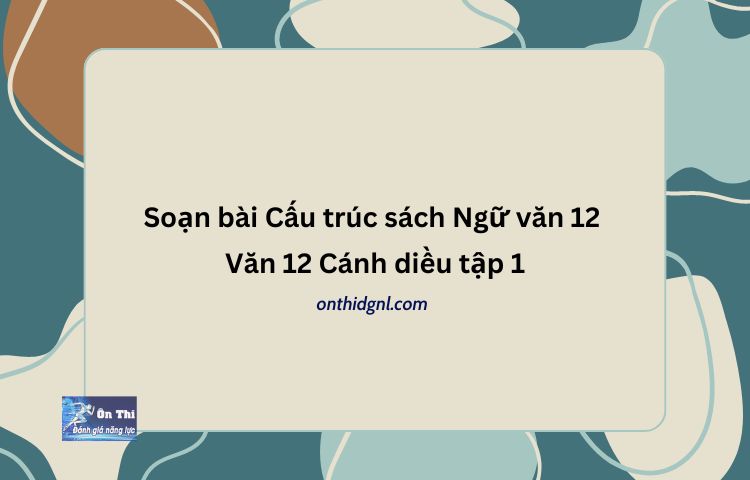 Soạn bài Cấu trúc sách Ngữ văn 12 Văn 12 Cánh diều tập 1