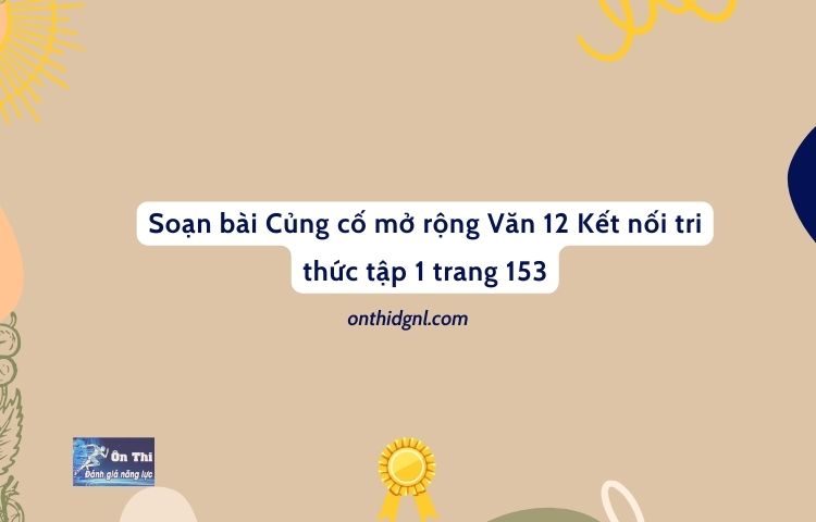 Soạn bài Củng cố mở rộng Văn 12 Kết nối tri thức tập 1 trang 153 