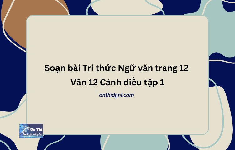 Soạn bài Tri thức Ngữ văn trang 12 Văn 12 Cánh diều tập 1