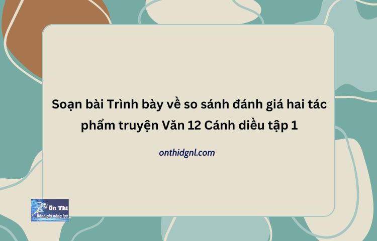 Soạn bài Trình bày về so sánh đánh giá hai tác phẩm truyện Văn 12 Cánh diều tập 1