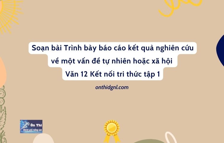 Soạn bài Trình bày báo cáo kết quả nghiên cứu về một vấn đề tự nhiên hoặc xã hội Văn 12 Kết nối tri thức tập 1