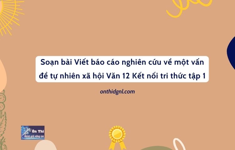 Soạn bài Viết báo cáo nghiên cứu về một vấn đề tự nhiên xã hội Văn 12 Kết nối tri thức tập 1