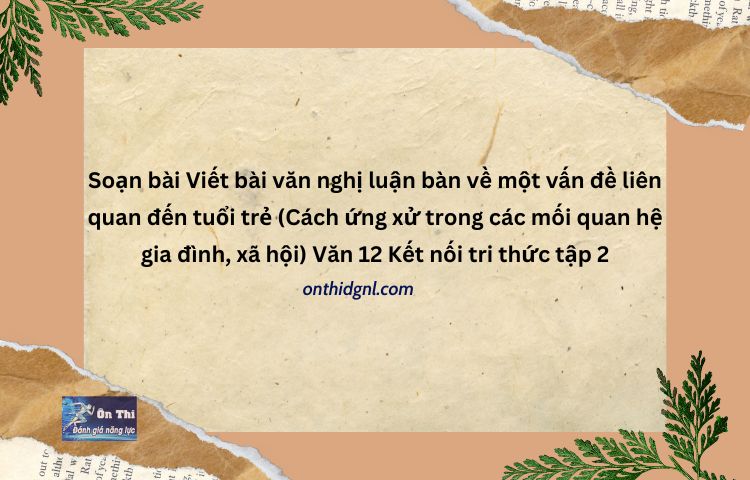 Nghị Luận Bàn Về Một Vấn đề Liên Quan đến Tuổi Trẻ Văn 12 Kntt Tập 2