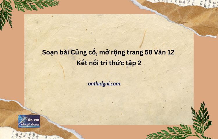 Soạn Bài Củng Cố, Mở Rộng Trang 58 Văn 12 Kết Nối Tri Thức Tập 2