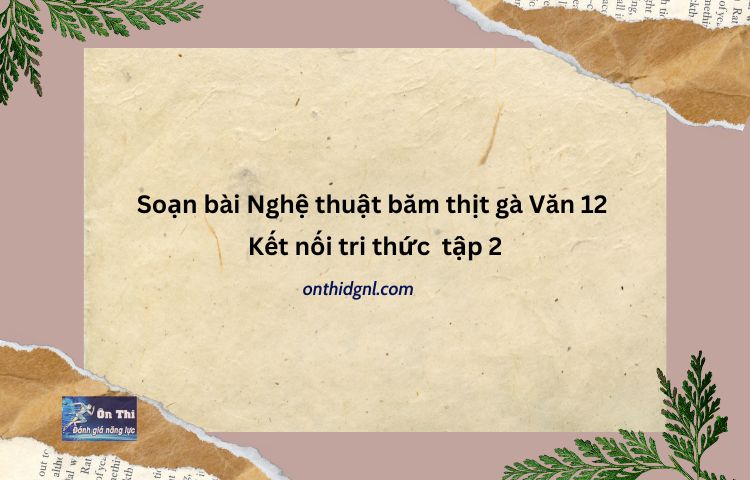 Soạn Bài Nghệ Thuật Băm Thịt Gà Văn 12 Kết Nối Tri Thức Tập 2