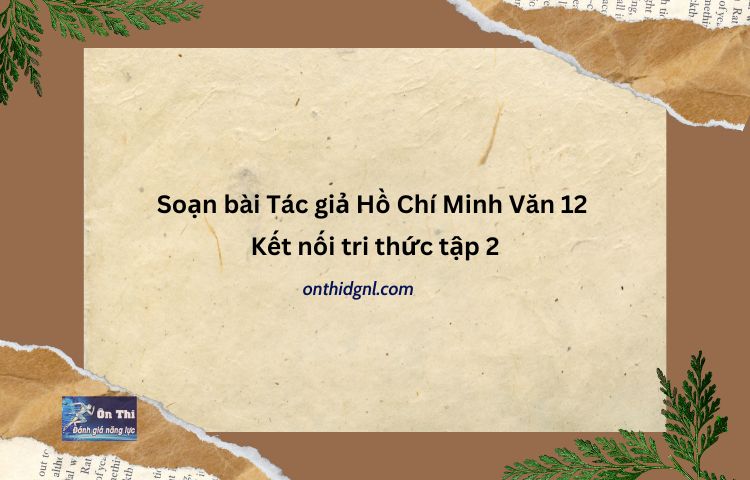 Soạn Bài Tác Giả Hồ Chí Minh Văn 12 Kết Nối Tri Thức Tập 2