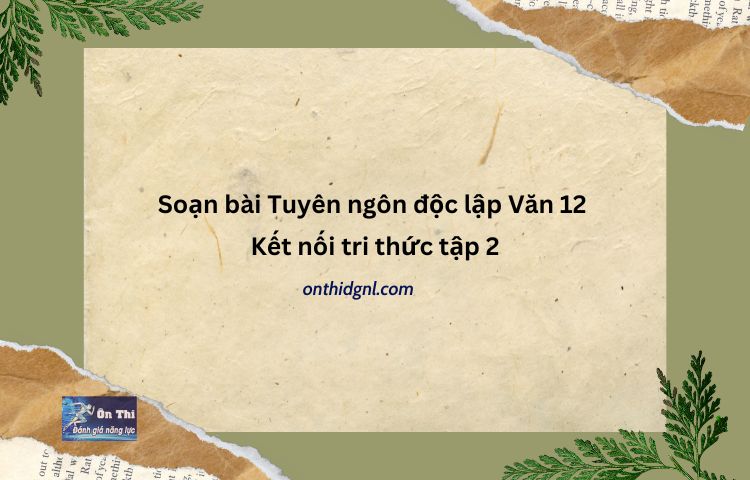 Soạn Bài Tuyên Ngôn độc Lập Văn 12 Kết Nối Tri Thức Tập 2