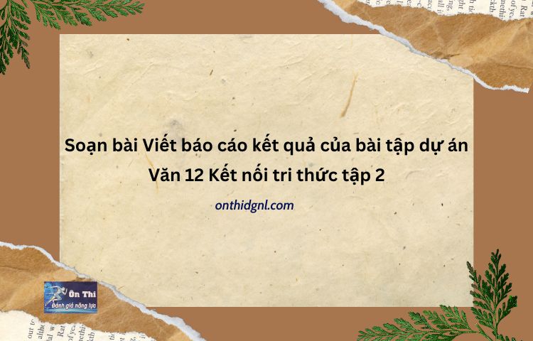 Soạn bài Viết báo cáo kết quả của bài tập dự án Văn 12 Kết nối tri thức tập 2