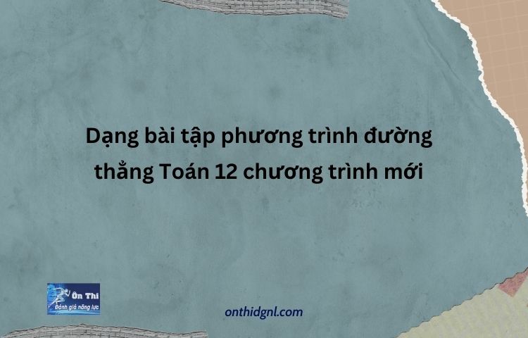 Dạng Bài Tập Phương Trình đường Thẳng Toán 12 Chương Trình Mới