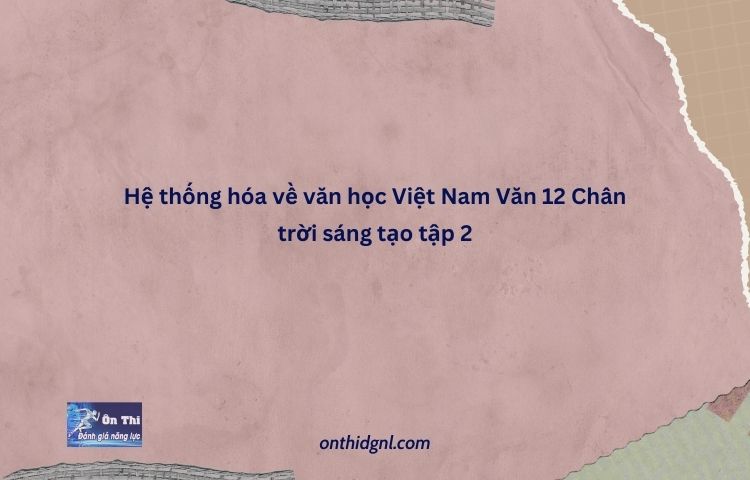 Hệ Thống Hóa Về Văn Học Việt Nam Văn 12 Chân Trời Sáng Tạo Tập 2