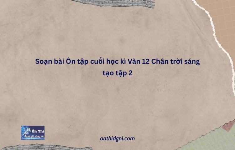 Ôn Tập Cuối Học Kì Văn 12 Chân Trời Sáng Tạo Tập 2