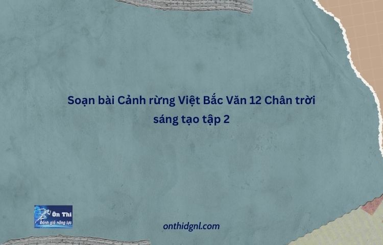 Soạn Bài Cảnh Rừng Việt Bắc Văn 12 Chân Trời Sáng Tạo Tập 2