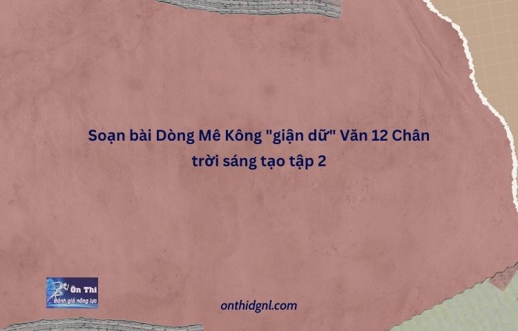 Soạn Bài Dòng Mê Kông "giận Dữ" Văn 12 Chân Trời Sáng Tạo Tập 2