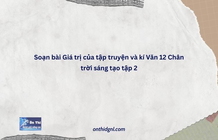 Soạn Bài Giá Trị Của Tập Truyện Và Kí Văn 12 Chân Trời Sáng Tạo Tập 2