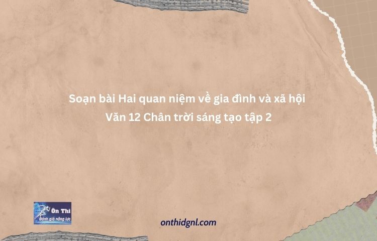 Soạn Bài Hai Quan Niệm Về Gia đình Và Xã Hội Văn 12 Chân Trời Sáng Tạo Tập 2