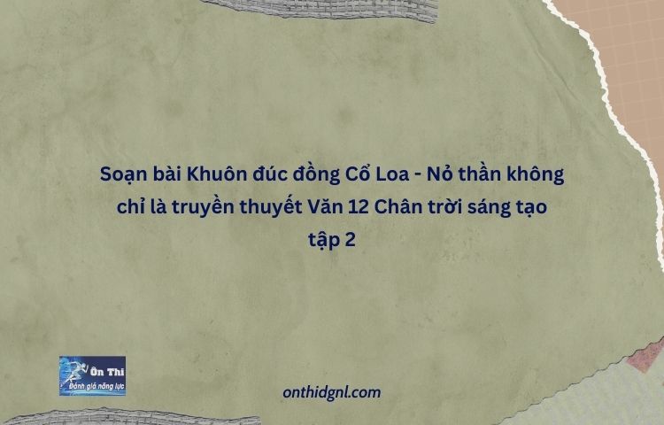 Soạn Bài Khuôn đúc đồng Cổ Loa Nỏ Thần Không Chỉ Là Truyền Thuyết Văn 12 Chân Trời Sáng Tạo Tập 2