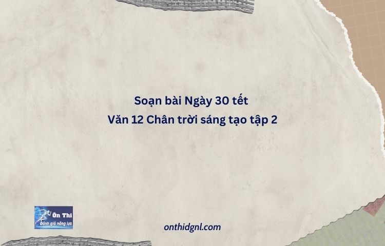 Soạn Bài Ngày 30 Tết Văn 12 Chân Trời Sáng Tạo Tập 2