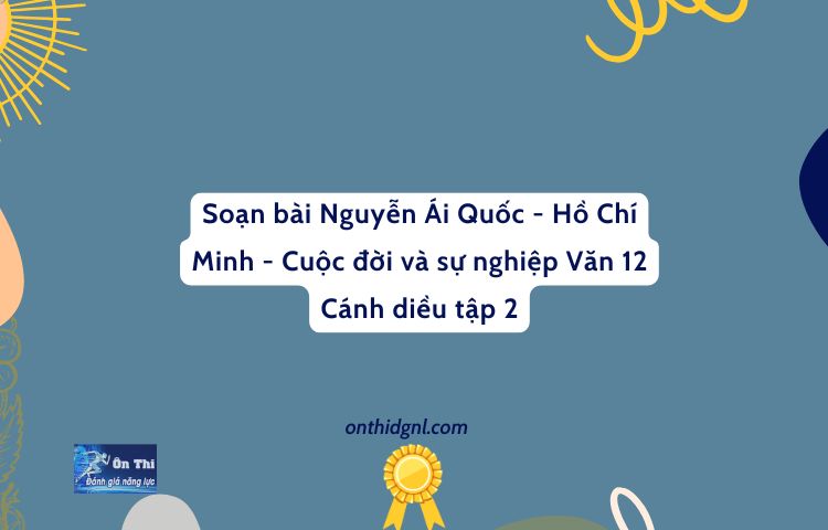 Soạn Bài Nguyễn Ái Quốc Hồ Chí Minh Cuộc đời Và Sự Nghiệp Văn 12 Cánh Diều Tập 2