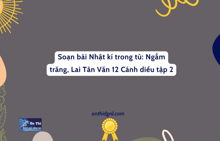 Soạn Bài Nhật Kí Trong Tù: Ngắm Trăng, Lai Tân Văn 12 Cánh Diều Tập 2