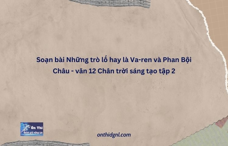 Soạn Bài Những Trò Lố Hay Là Va Ren Và Phan Bội Châu Văn 12 Chân Trời Sáng Tạo Tập 2