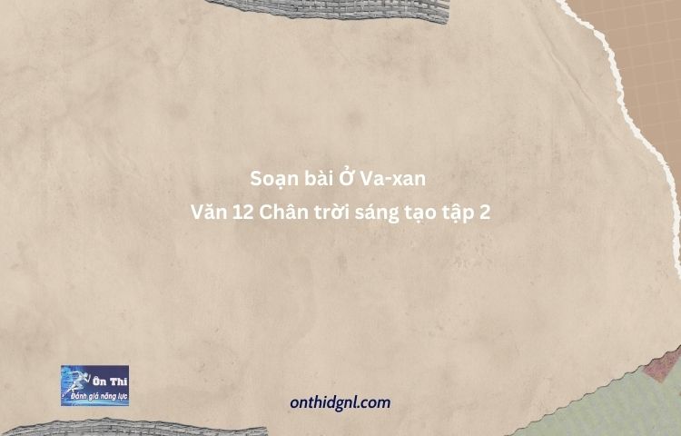 Soạn Bài Ở Va Xan Văn 12 Chân Trời Sáng Tạo Tập 2