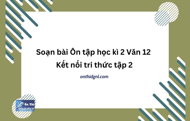 Soạn Bài Ôn Tập Học Kì 2 Văn 12 Kết Nối Tri Thức Tập 2